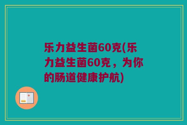 乐力益生菌60克(乐力益生菌60克,为你的肠道健康护航) 乐力益生菌60克(乐力益生菌60克,为你的肠道健康护航)