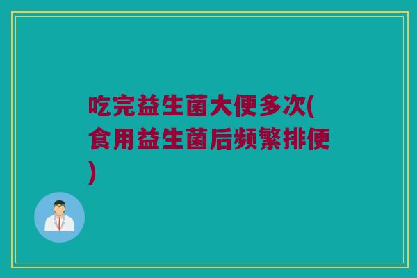 吃完益生菌大便多次(食用益生菌后频繁排便)