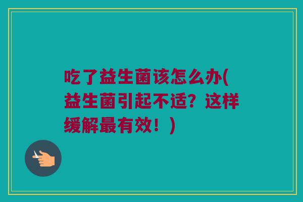 吃了益生菌该怎么办(益生菌引起不适？这样缓解最有效！)