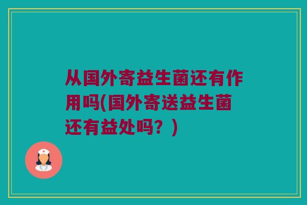 从国外寄益生菌还有作用吗(国外寄送益生菌还有益处吗?) 从国外寄益生菌还有作用吗(国外寄送益生菌还有益处吗?)