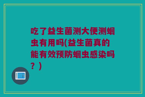 吃了益生菌测大便测蛔虫有用吗(益生菌真的能有效预防蛔虫感染吗？)