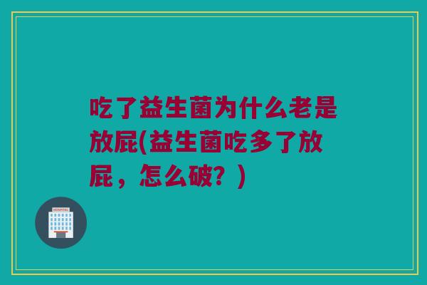 吃了益生菌为什么老是放屁(益生菌吃多了放屁,怎么破?) 吃了益生菌为什么老是放屁(益生菌吃多了放屁,怎么破?)