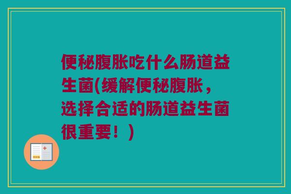 便秘腹胀吃什么肠道益生菌(缓解便秘腹胀，选择合适的肠道益生菌很重要！)