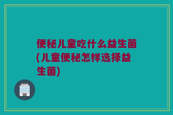 儿童吃什么益生菌(儿童怎样选择益生菌) 儿童吃什么益生菌(儿童怎样选择益生菌)