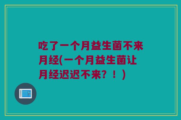 吃了一个月益生菌不来(一个月益生菌让迟迟不来?!) 吃了一个月益生菌不来(一个月益生菌让迟迟不来?!)