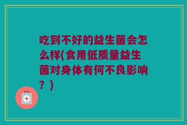 吃到不好的益生菌会怎么样(食用低质量益生菌对身体有何不良影响？)
