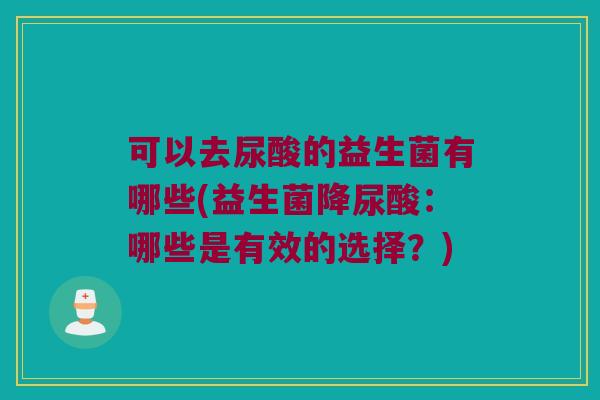 可以去尿酸的益生菌有哪些(益生菌降尿酸：哪些是有效的选择？)