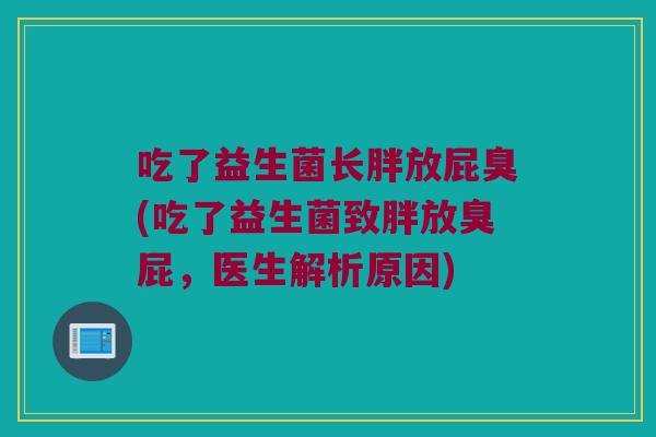 吃了益生菌长胖放屁臭(吃了益生菌致胖放臭屁,医生解析原因) 吃了益生菌长胖放屁臭(吃了益生菌致胖放臭屁,医生解析原因)