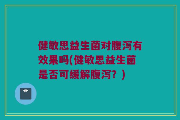 健敏思益生菌对腹泻有效果吗(健敏思益生菌是否可缓解腹泻？)