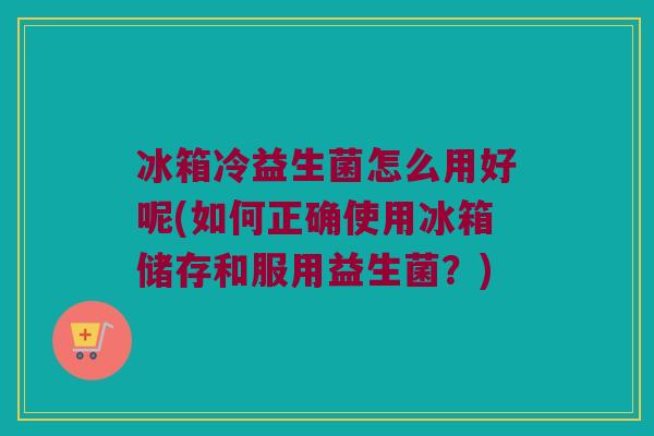 冰箱冷益生菌怎么用好呢(如何正确使用冰箱储存和服用益生菌？)