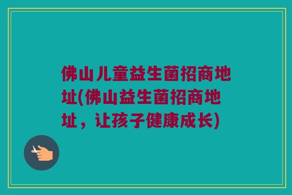 佛山儿童益生菌招商地址(佛山益生菌招商地址，让孩子健康成长)