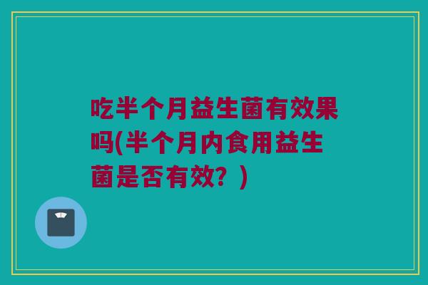 吃半个月益生菌有效果吗(半个月内食用益生菌是否有效？)