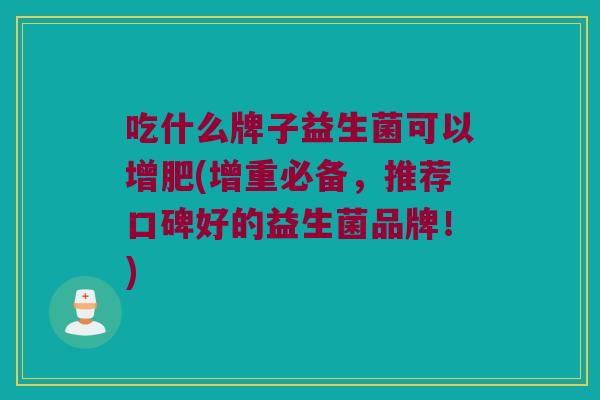 吃什么牌子益生菌可以增肥(增重必备，推荐口碑好的益生菌品牌！)