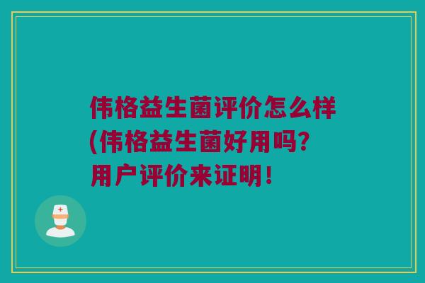 伟格益生菌评价怎么样(伟格益生菌好用吗?用户评价来证明! 伟格益生菌评价怎么样(伟格益生菌好用吗?用户评价来证明!