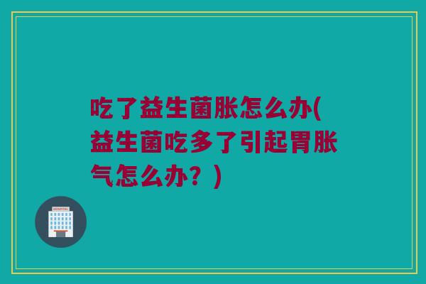 吃了益生菌胀怎么办(益生菌吃多了引起胃胀气怎么办？)