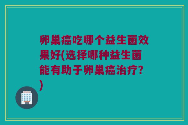 卵巢吃哪个益生菌效果好(选择哪种益生菌能有助于卵巢?) 卵巢吃哪个益生菌效果好(选择哪种益生菌能有助于卵巢?)