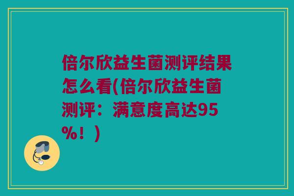 倍尔欣益生菌测评结果怎么看(倍尔欣益生菌测评:满意度高达95%!) 倍尔欣益生菌测评结果怎么看(倍尔欣益生菌测评:满意度高达95%!)