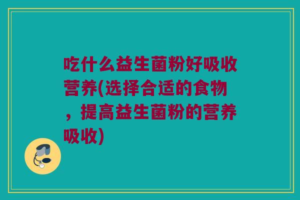 吃什么益生菌粉好吸收营养(选择合适的食物，提高益生菌粉的营养吸收)