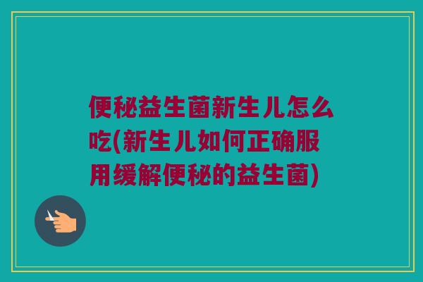便秘益生菌新生儿怎么吃(新生儿如何正确服用缓解便秘的益生菌)