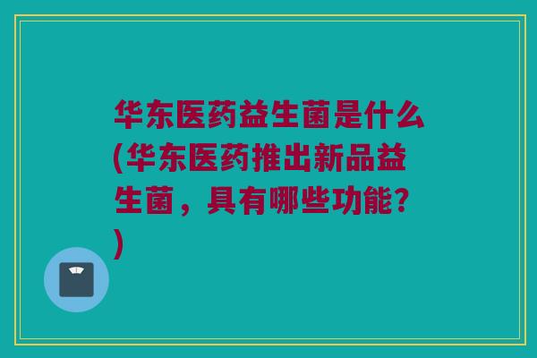 华东医药益生菌是什么(华东医药推出新品益生菌，具有哪些功能？)