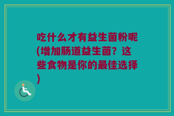 吃什么才有益生菌粉呢(增加肠道益生菌?这些食物是你的佳选择) 吃什么才有益生菌粉呢(增加肠道益生菌?这些食物是你的佳选择)