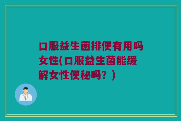 口服益生菌排便有用吗女性(口服益生菌能缓解女性便秘吗？)