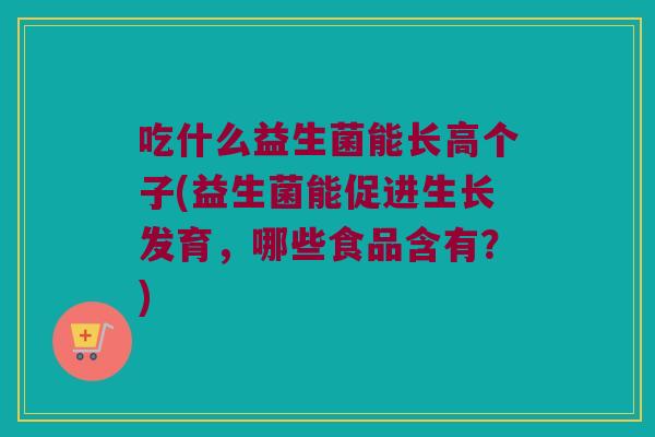 吃什么益生菌能长高个子(益生菌能促进生长发育，哪些食品含有？)