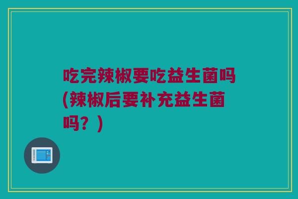 吃完辣椒要吃益生菌吗(辣椒后要补充益生菌吗?) 吃完辣椒要吃益生菌吗(辣椒后要补充益生菌吗?)