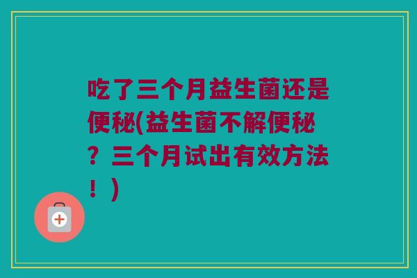 吃了三个月益生菌还是(益生菌不解?三个月试出有效方法!) 吃了三个月益生菌还是(益生菌不解?三个月试出有效方法!)