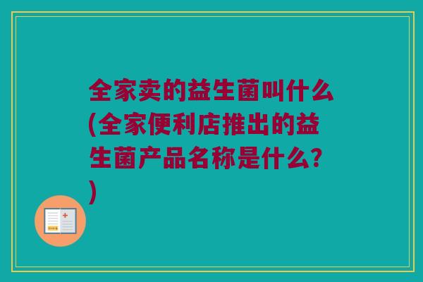 全家卖的益生菌叫什么(全家便利店推出的益生菌产品名称是什么?) 全家卖的益生菌叫什么(全家便利店推出的益生菌产品名称是什么?)