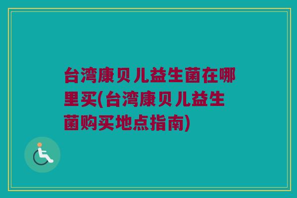 台湾康贝儿益生菌在哪里买(台湾康贝儿益生菌购买地点指南)