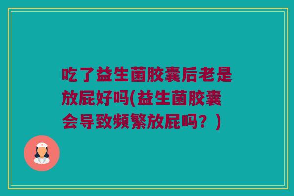 吃了益生菌胶囊后老是放屁好吗(益生菌胶囊会导致频繁放屁吗？)
