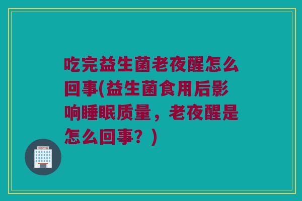 吃完益生菌老夜醒怎么回事(益生菌食用后影响质量,老夜醒是怎么回事?) 吃完益生菌老夜醒怎么回事(益生菌食用后影响质量,老夜醒是怎么回事?)