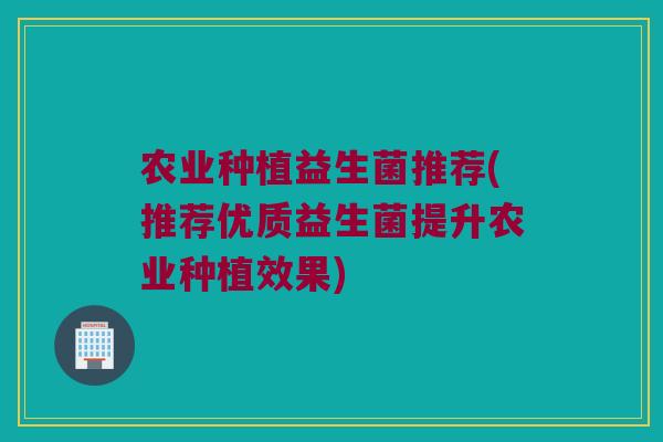 农业种植益生菌推荐(推荐优质益生菌提升农业种植效果)
