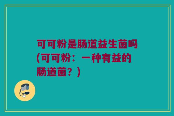 可可粉是肠道益生菌吗(可可粉：一种有益的肠道菌？)