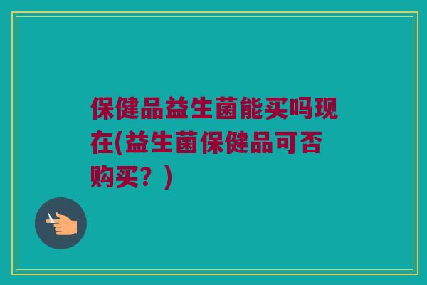 保健品益生菌能买吗现在(益生菌保健品可否购买？)