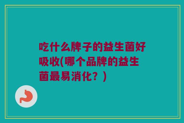 吃什么牌子的益生菌好吸收(哪个品牌的益生菌易消化?) 吃什么牌子的益生菌好吸收(哪个品牌的益生菌易消化?)