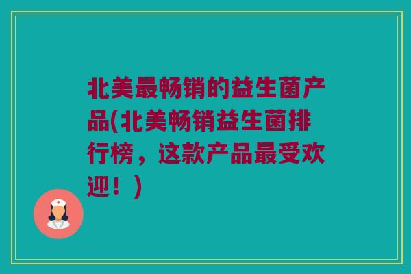 北美畅销的益生菌产品(北美畅销益生菌排行榜,这款产品受欢迎!) 北美畅销的益生菌产品(北美畅销益生菌排行榜,这款产品受欢迎!)