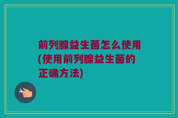 前列腺益生菌怎么使用(使用前列腺益生菌的正确方法)