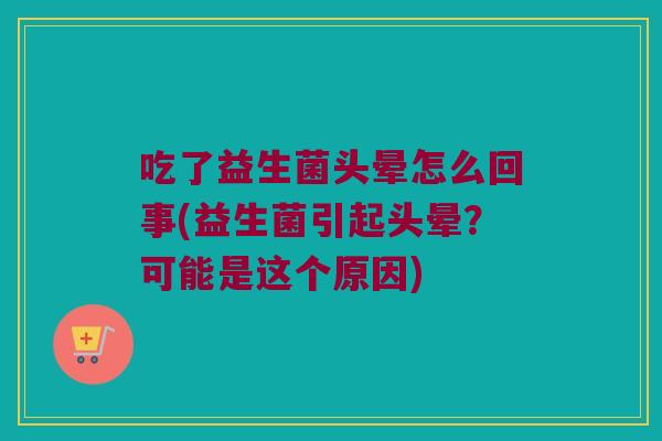 吃了益生菌头晕怎么回事(益生菌引起头晕？可能是这个原因)