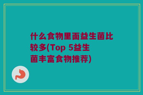 什么食物里面益生菌比较多(Top 5益生菌丰富食物推荐)