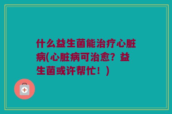 什么益生菌能治疗心脏病(心脏病可治愈？益生菌或许帮忙！)