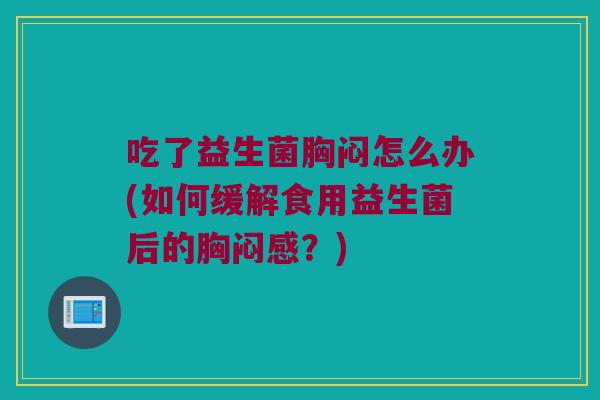 吃了益生菌胸闷怎么办(如何缓解食用益生菌后的胸闷感？)