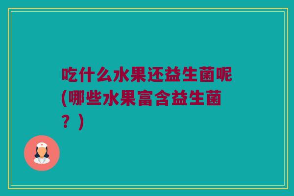 吃什么水果还益生菌呢(哪些水果富含益生菌？)