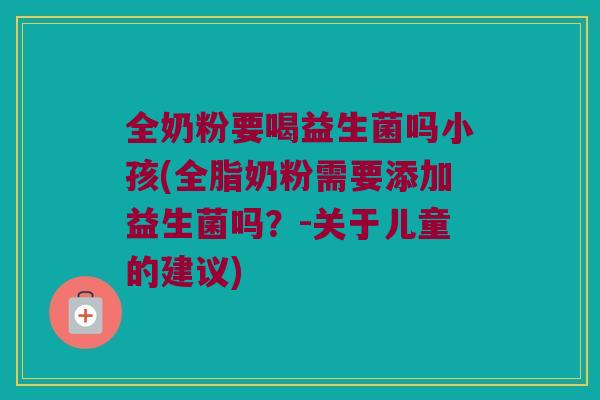 全奶粉要喝益生菌吗小孩(全脂奶粉需要添加益生菌吗?-关于儿童的建议) 全奶粉要喝益生菌吗小孩(全脂奶粉需要添加益生菌吗?-关于儿童的建议)