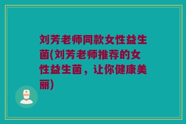 刘芳老师同款女性益生菌(刘芳老师推荐的女性益生菌，让你健康美丽)