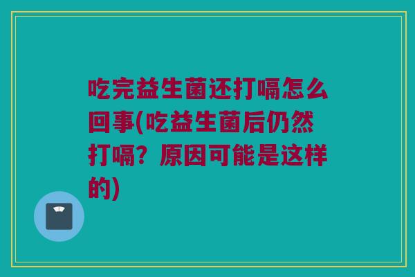 吃完益生菌还打嗝怎么回事(吃益生菌后仍然打嗝？原因可能是这样的)