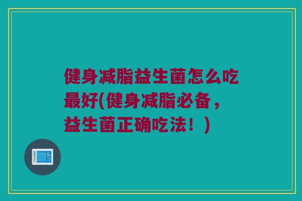健身减脂益生菌怎么吃最好(健身减脂必备，益生菌正确吃法！)