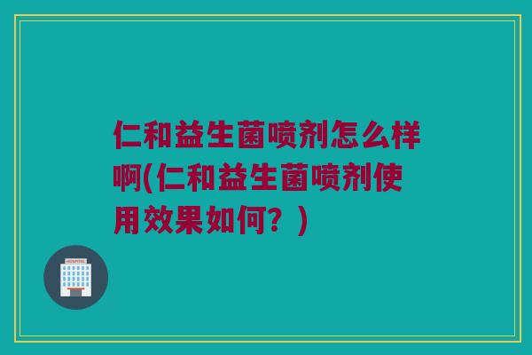 仁和益生菌喷剂怎么样啊(仁和益生菌喷剂使用效果如何?) 仁和益生菌喷剂怎么样啊(仁和益生菌喷剂使用效果如何?)