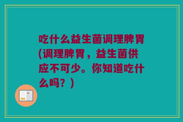 吃什么益生菌调理脾胃(调理脾胃，益生菌供应不可少。你知道吃什么吗？)